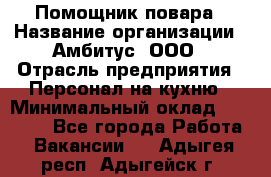 Помощник повара › Название организации ­ Амбитус, ООО › Отрасль предприятия ­ Персонал на кухню › Минимальный оклад ­ 15 000 - Все города Работа » Вакансии   . Адыгея респ.,Адыгейск г.